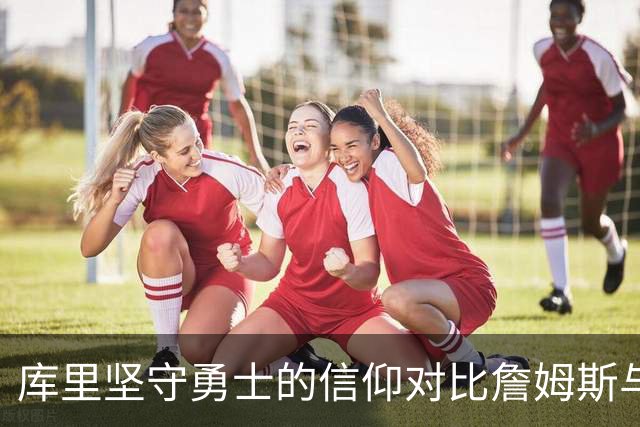 库里坚守勇士的信仰对比詹姆斯与哈登的流动时代