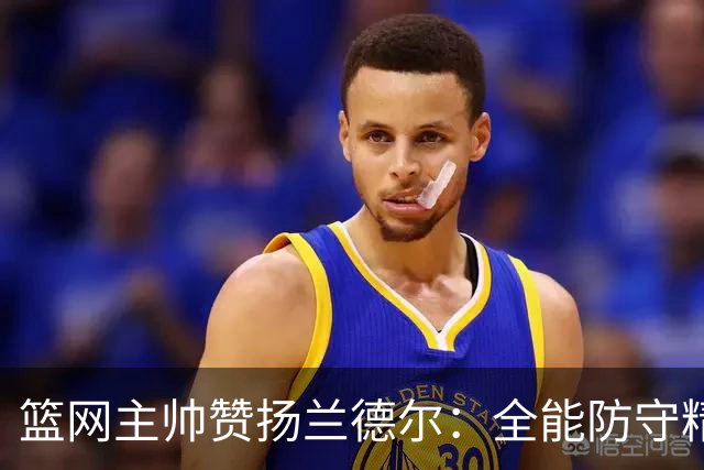 篮网主帅赞扬兰德尔：全能防守精神激励全队